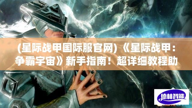 (星际战甲国际服官网) 《星际战甲：争霸宇宙》新手指南！超详细教程助你快速提升战力，完美开局！